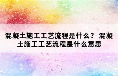 混凝土施工工艺流程是什么？ 混凝土施工工艺流程是什么意思